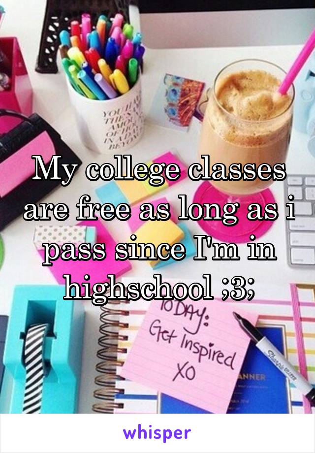 My college classes are free as long as i pass since I'm in highschool ;3;