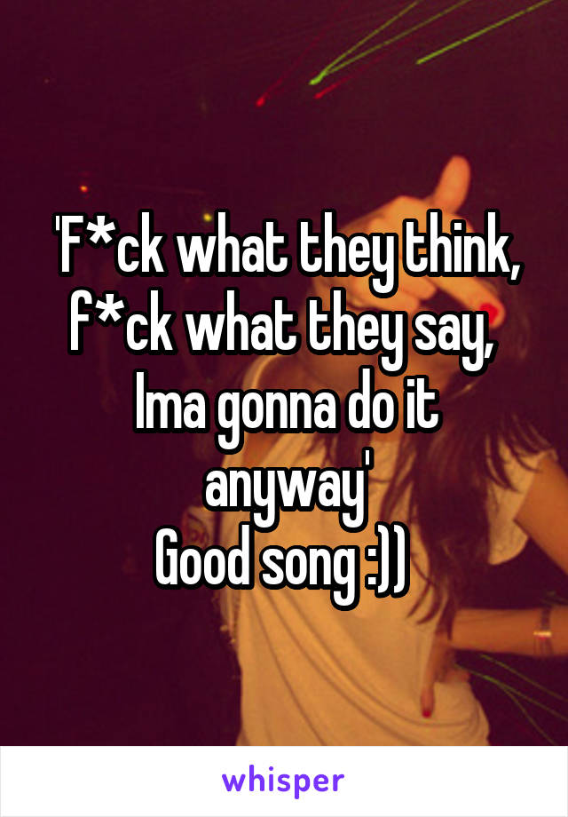 'F*ck what they think, f*ck what they say, 
Ima gonna do it anyway'
Good song :)) 