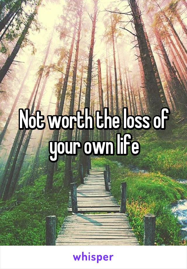 Not worth the loss of your own life