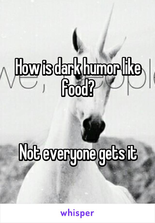 How is dark humor like food?


Not everyone gets it