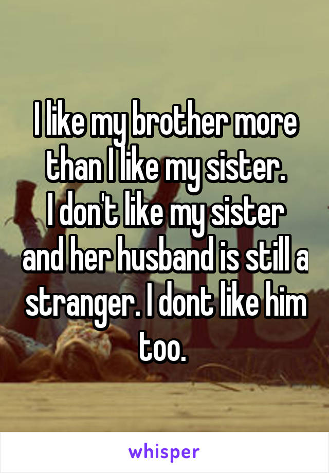 I like my brother more than I like my sister.
I don't like my sister and her husband is still a stranger. I dont like him too. 