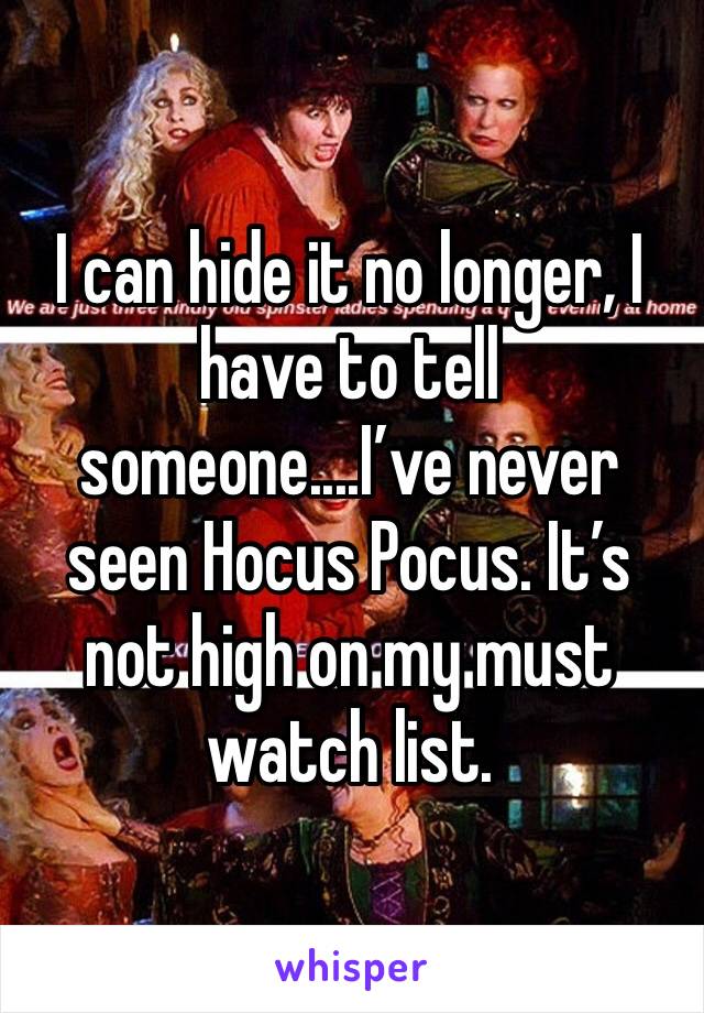 I can hide it no longer, I have to tell someone....I’ve never seen Hocus Pocus. It’s not high on my must watch list.