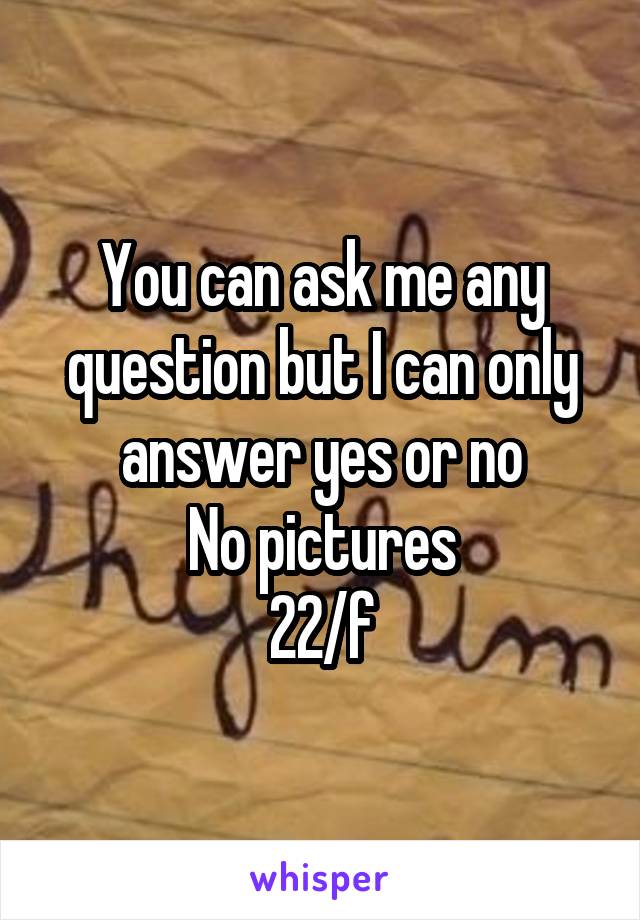 You can ask me any question but I can only answer yes or no
No pictures
22/f