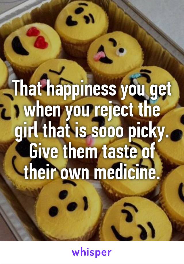 That happiness you get when you reject the girl that is sooo picky. Give them taste of their own medicine.
