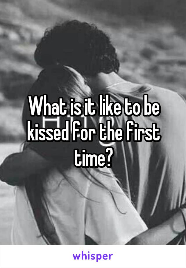 What is it like to be kissed for the first time?