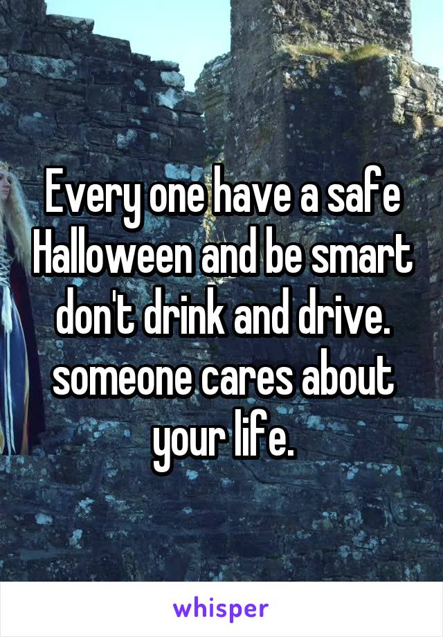 Every one have a safe Halloween and be smart don't drink and drive. someone cares about your life.