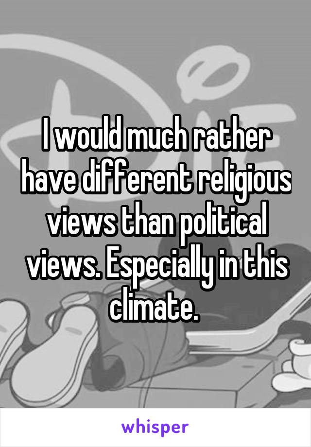 I would much rather have different religious views than political views. Especially in this climate. 