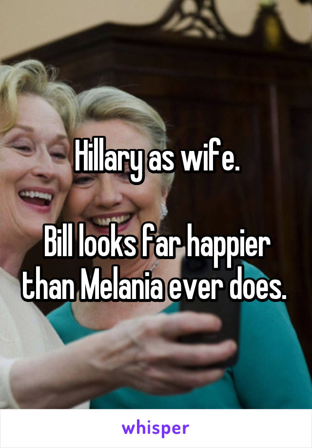 Hillary as wife.

Bill looks far happier than Melania ever does. 