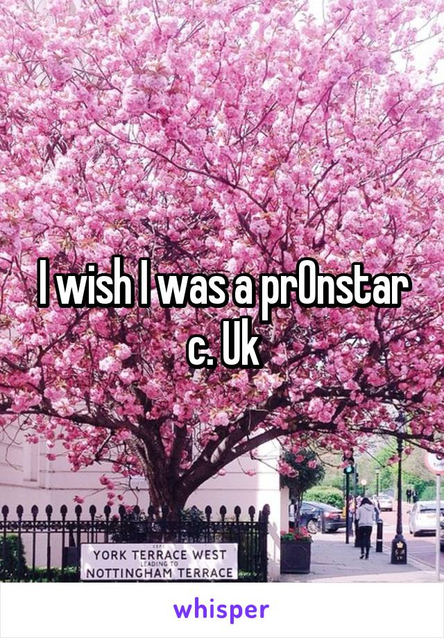 I wish I was a pr0nstar c. Uk