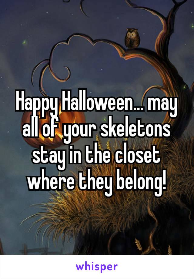 Happy Halloween… may all of your skeletons stay in the closet where they belong!
