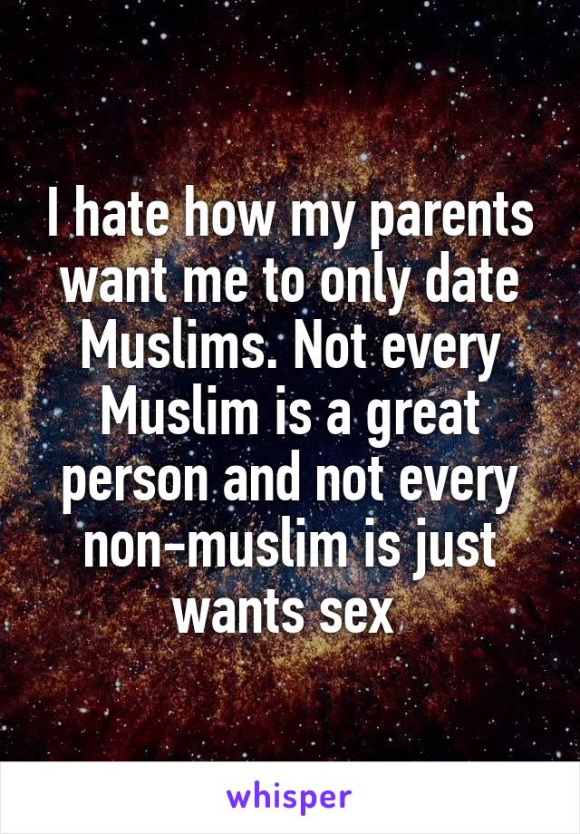I hate how my parents want me to only date Muslims. Not every Muslim is a great person and not every non-muslim is just wants sex 