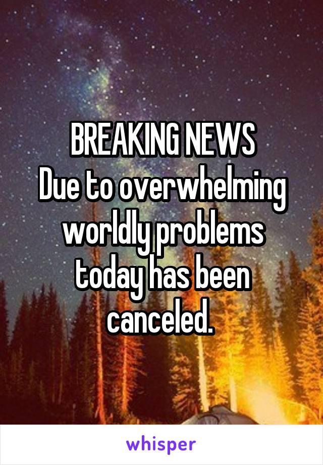 BREAKING NEWS
Due to overwhelming worldly problems
today has been canceled. 