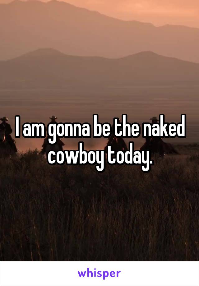 I am gonna be the naked cowboy today.