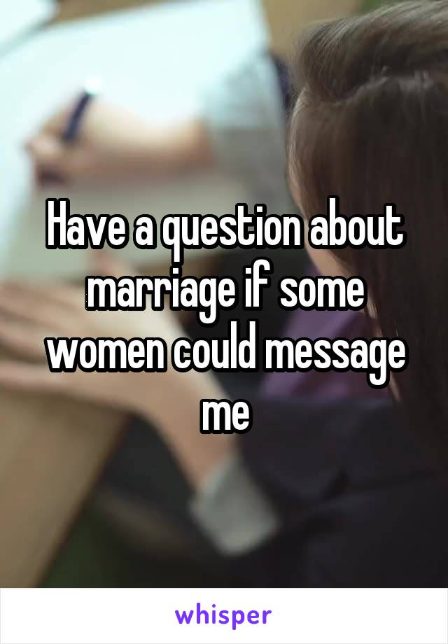 Have a question about marriage if some women could message me