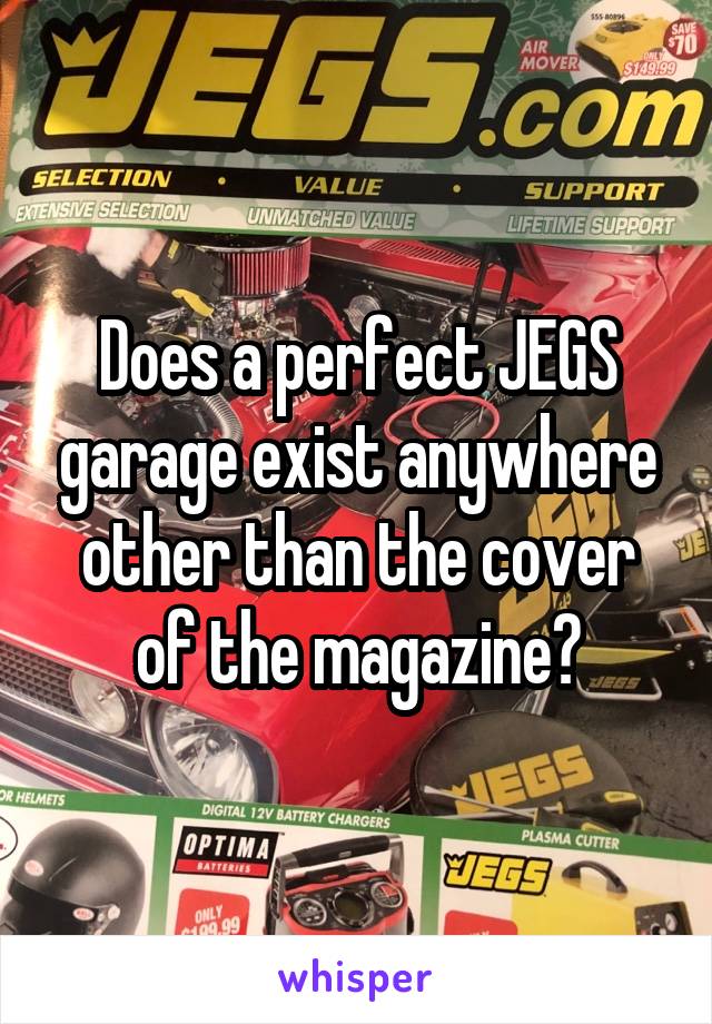 Does a perfect JEGS garage exist anywhere other than the cover of the magazine?