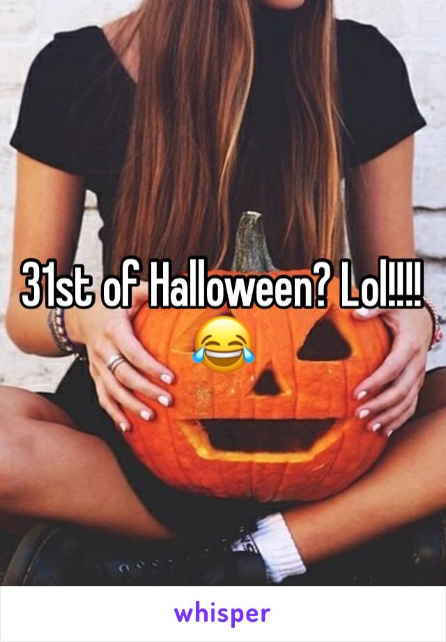 31st of Halloween? Lol!!!! 😂 