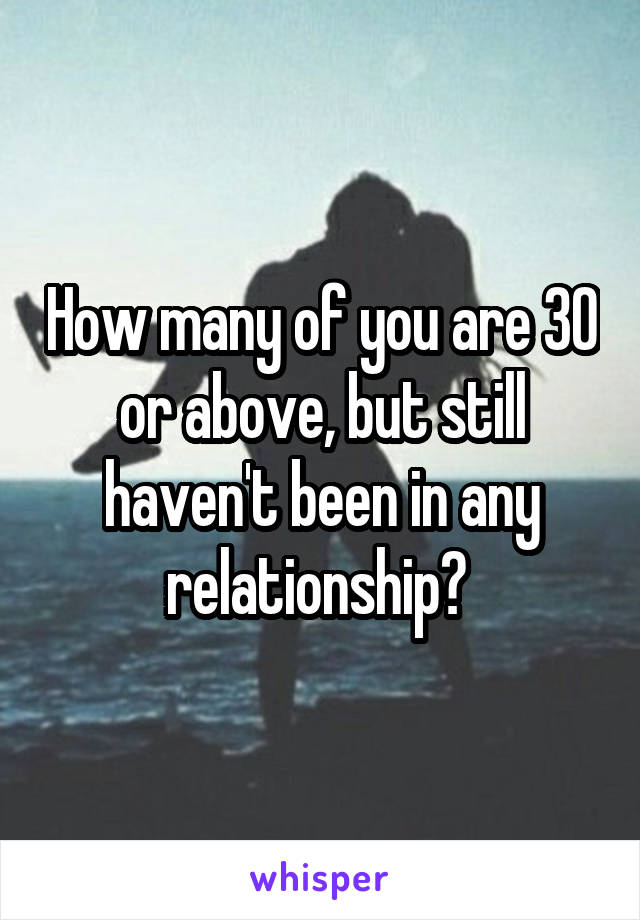 How many of you are 30 or above, but still haven't been in any relationship? 