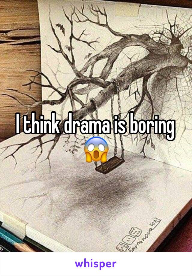 I think drama is boring 😱
