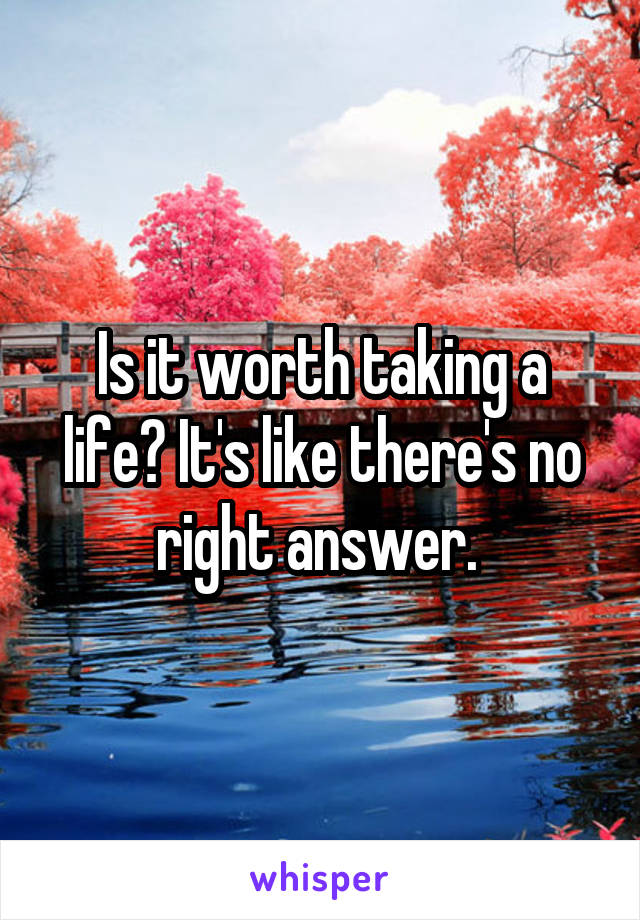 Is it worth taking a life? It's like there's no right answer. 