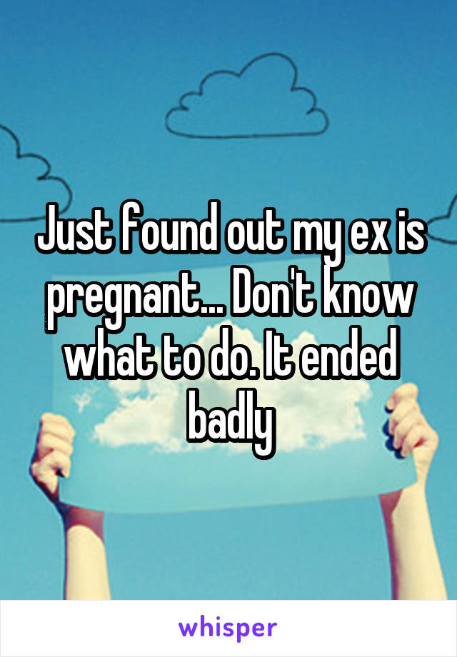 Just found out my ex is pregnant... Don't know what to do. It ended badly