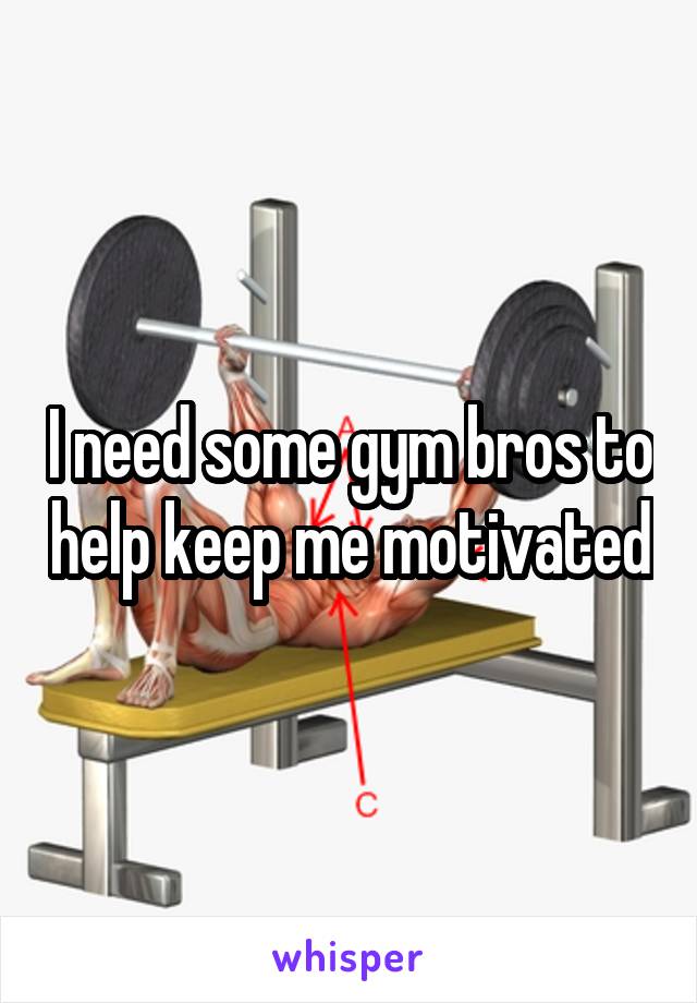 I need some gym bros to help keep me motivated