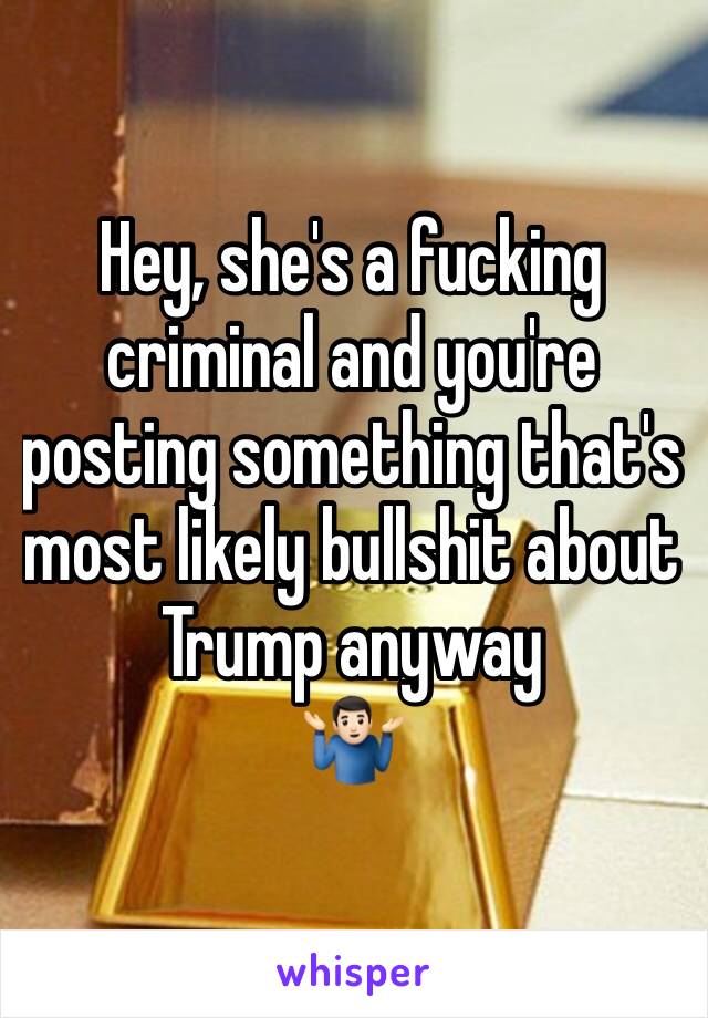 Hey, she's a fucking criminal and you're posting something that's most likely bullshit about Trump anyway
🤷🏻‍♂️