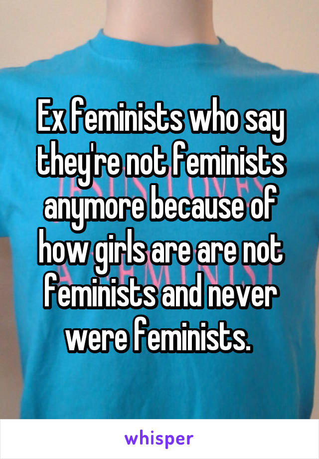 Ex feminists who say they're not feminists anymore because of how girls are are not feminists and never were feminists. 