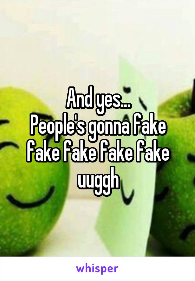 And yes...
People's gonna fake fake fake fake fake uuggh