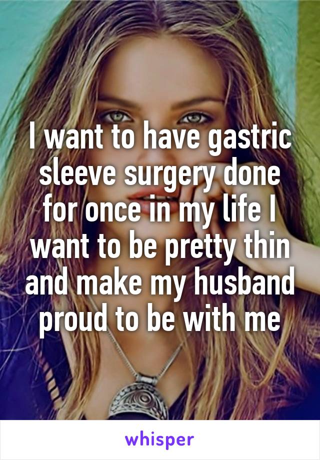 I want to have gastric sleeve surgery done for once in my life I want to be pretty thin and make my husband proud to be with me