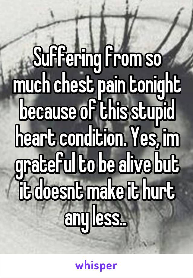 Suffering from so much chest pain tonight because of this stupid heart condition. Yes, im grateful to be alive but it doesnt make it hurt any less.. 