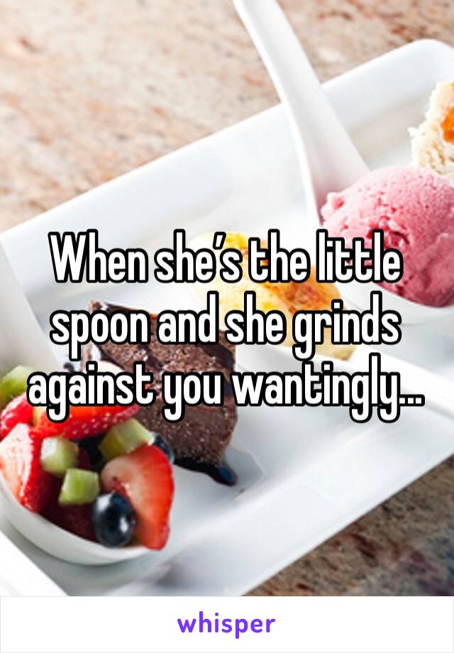 When she’s the little spoon and she grinds against you wantingly...