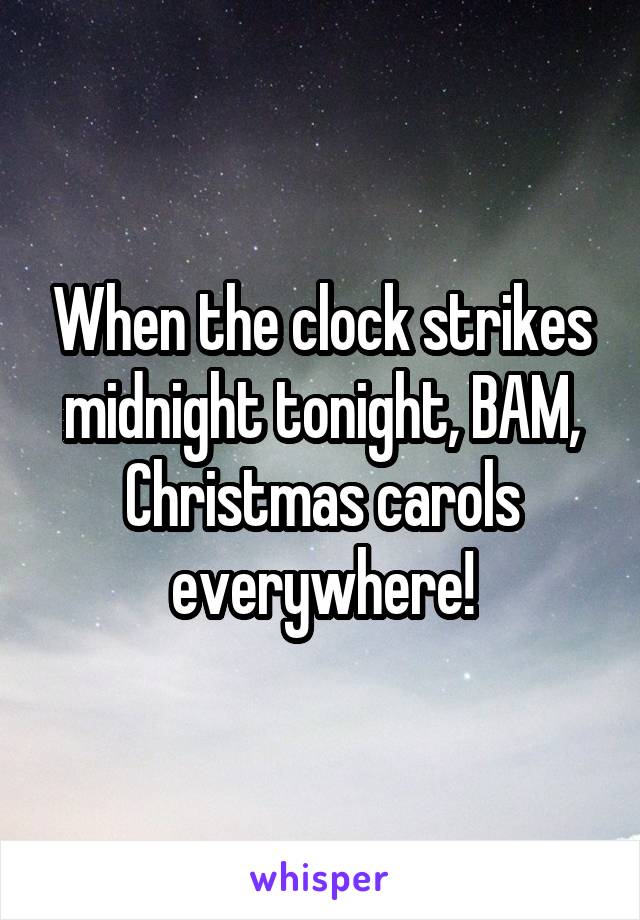 When the clock strikes midnight tonight, BAM, Christmas carols everywhere!