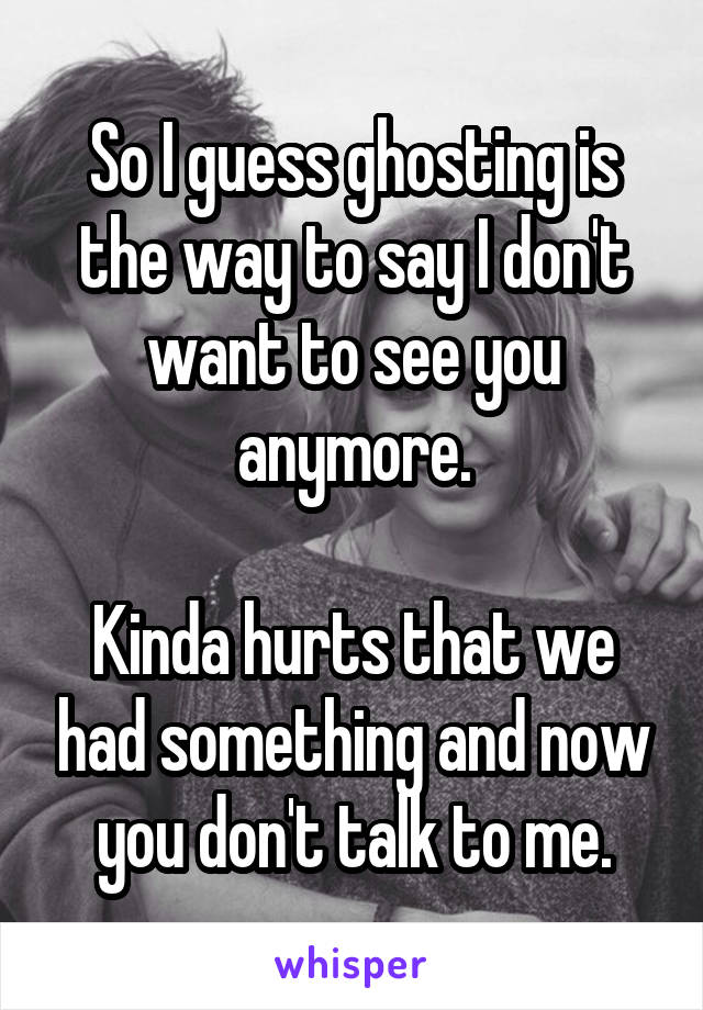 So I guess ghosting is the way to say I don't want to see you anymore.

Kinda hurts that we had something and now you don't talk to me.