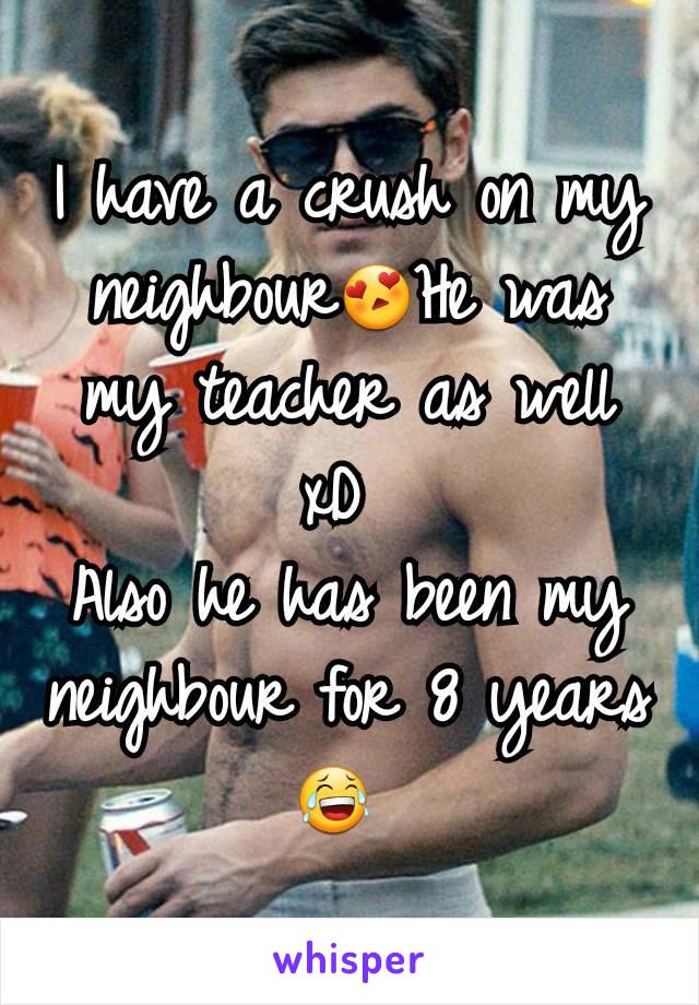 I have a crush on my neighbour😍He was my teacher as well xD 
Also he has been my neighbour for 8 years 😂 