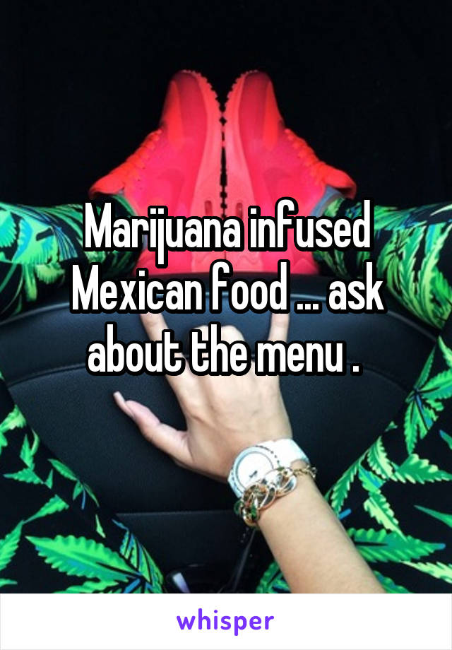 Marijuana infused Mexican food ... ask about the menu . 
