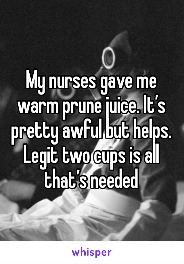 My nurses gave me warm prune juice. It’s pretty awful but helps. Legit two cups is all that’s needed 