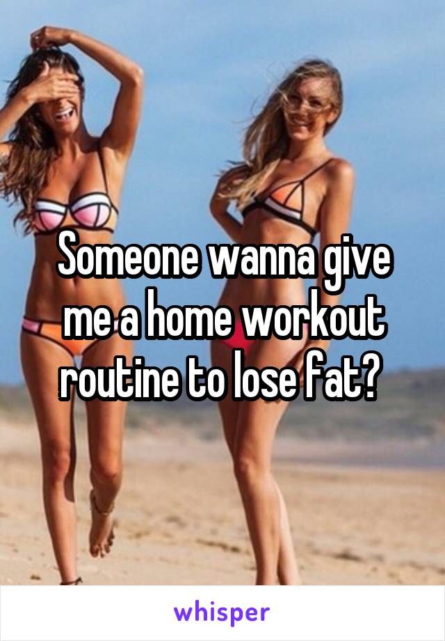 Someone wanna give me a home workout routine to lose fat? 