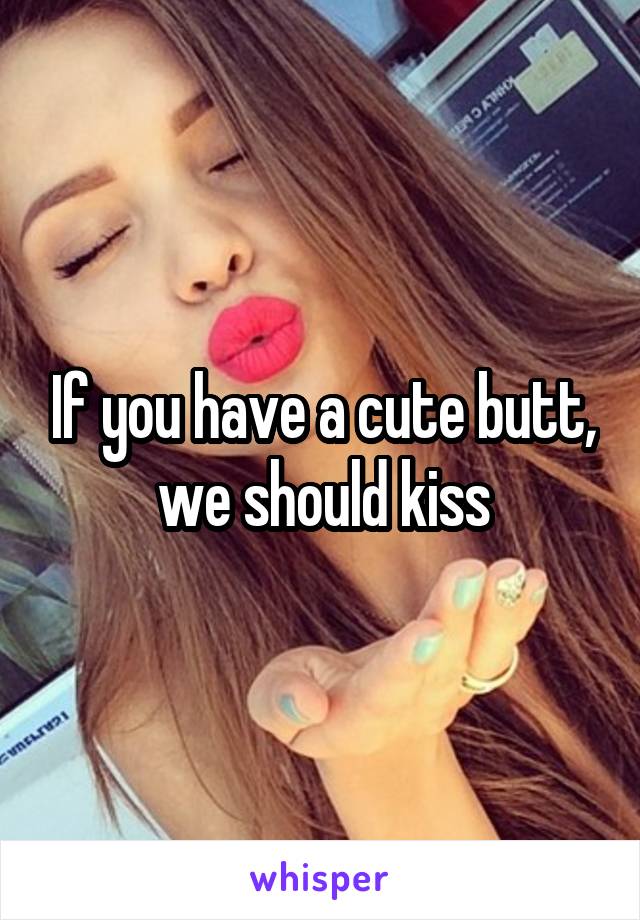 If you have a cute butt, we should kiss
