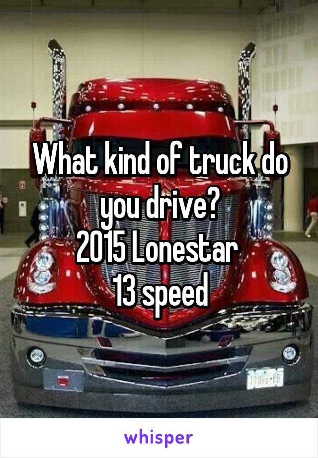 What kind of truck do you drive?
2015 Lonestar 
13 speed