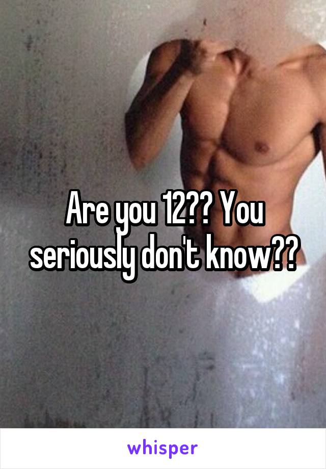 Are you 12?? You seriously don't know??