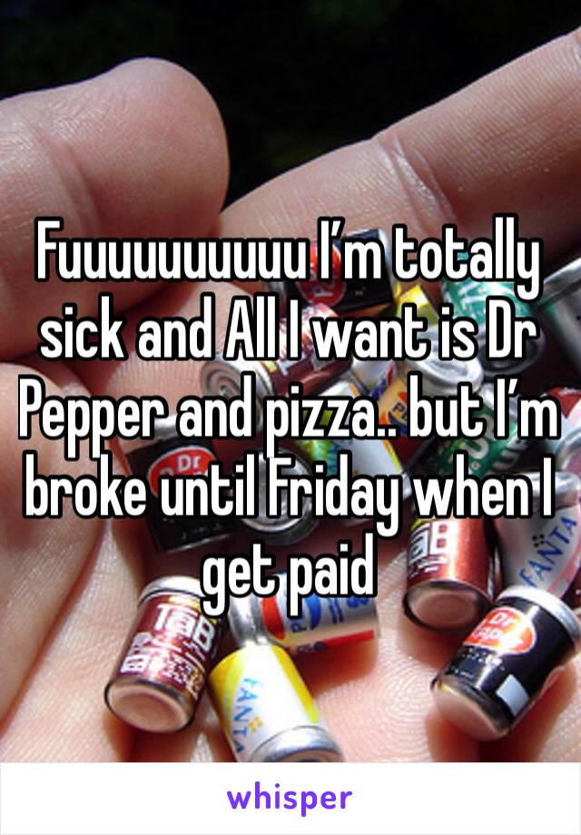 Fuuuuuuuuuu I’m totally sick and All I want is Dr Pepper and pizza.. but I’m broke until Friday when I get paid 