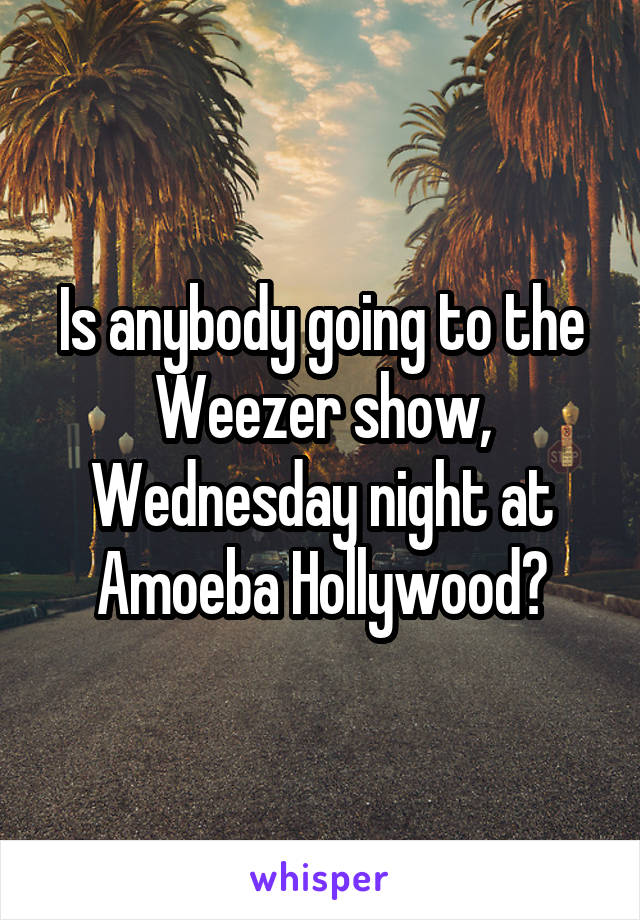 Is anybody going to the Weezer show, Wednesday night at Amoeba Hollywood?