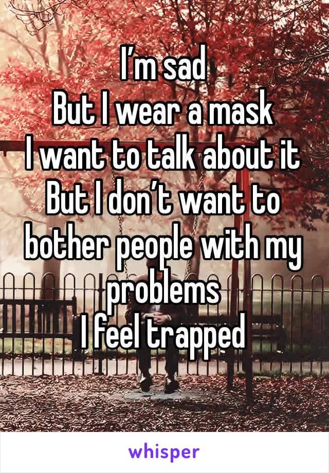 I’m sad
But I wear a mask
I want to talk about it
But I don’t want to bother people with my problems
I feel trapped
