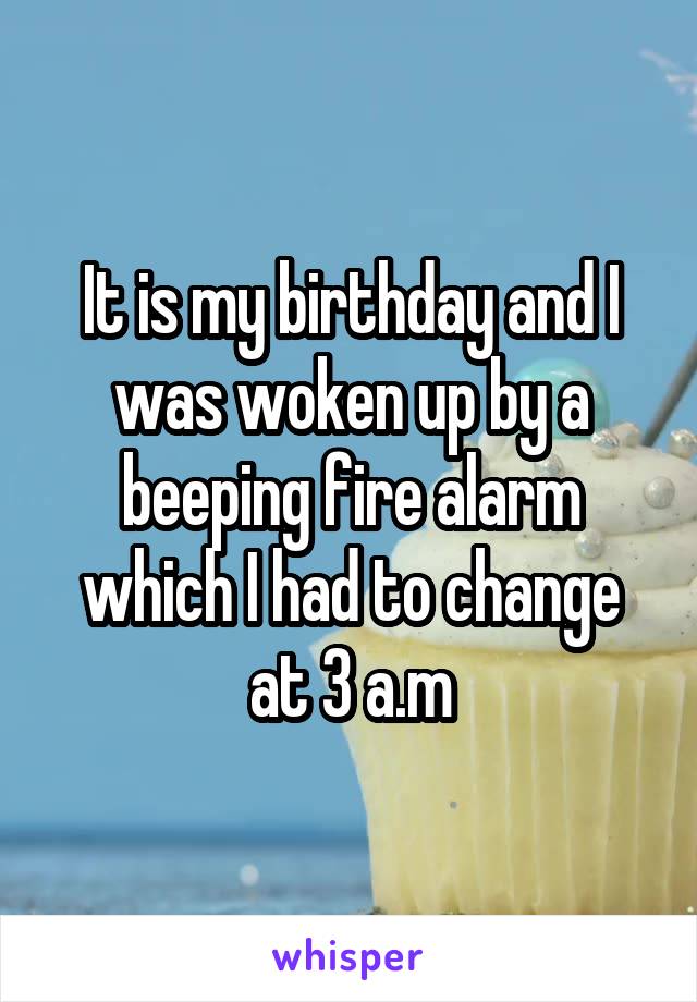It is my birthday and I was woken up by a beeping fire alarm which I had to change at 3 a.m
