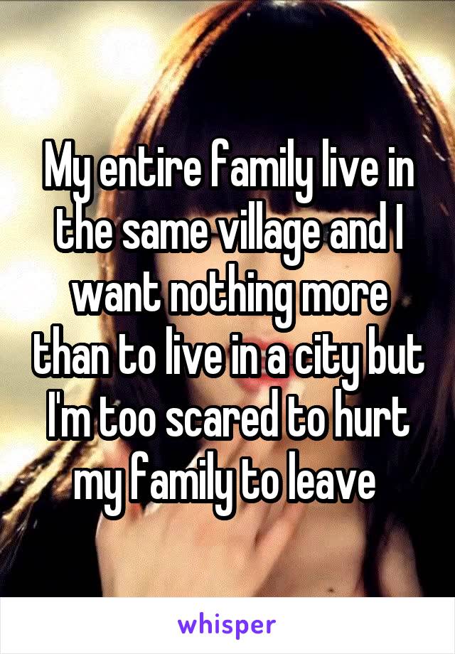 My entire family live in the same village and I want nothing more than to live in a city but I'm too scared to hurt my family to leave 