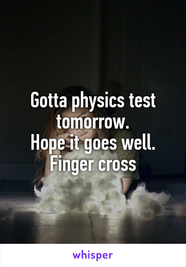 Gotta physics test tomorrow.
Hope it goes well. Finger cross