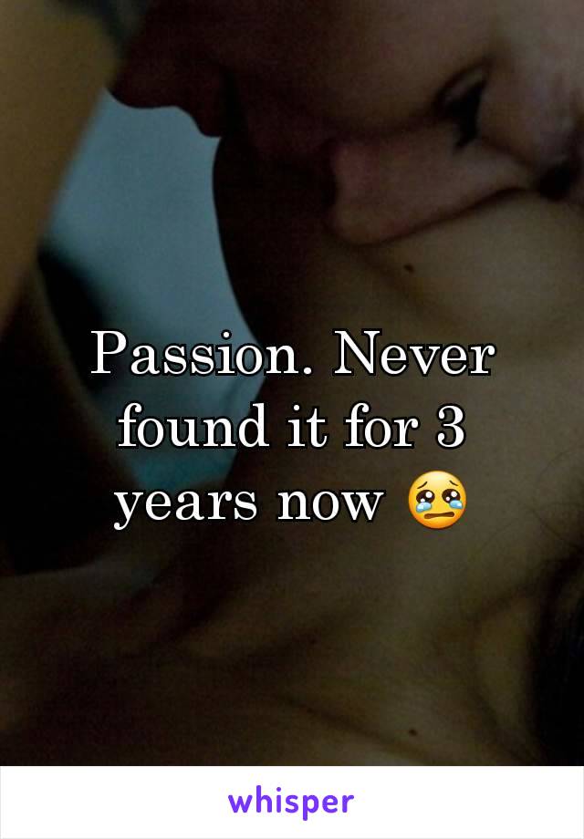 Passion. Never found it for 3 years now 😢