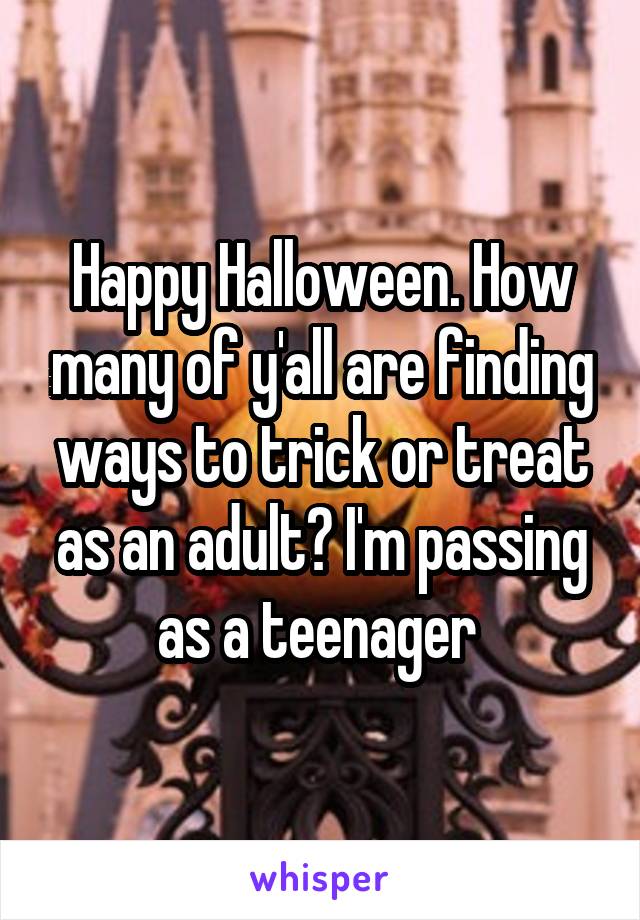 Happy Halloween. How many of y'all are finding ways to trick or treat as an adult? I'm passing as a teenager 