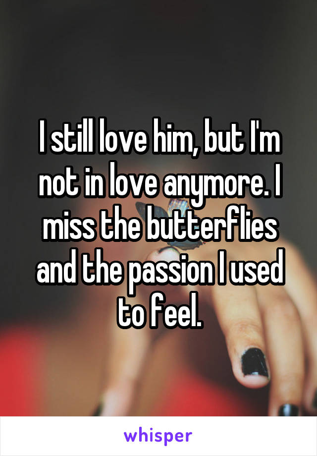 I still love him, but I'm not in love anymore. I miss the butterflies and the passion I used to feel.
