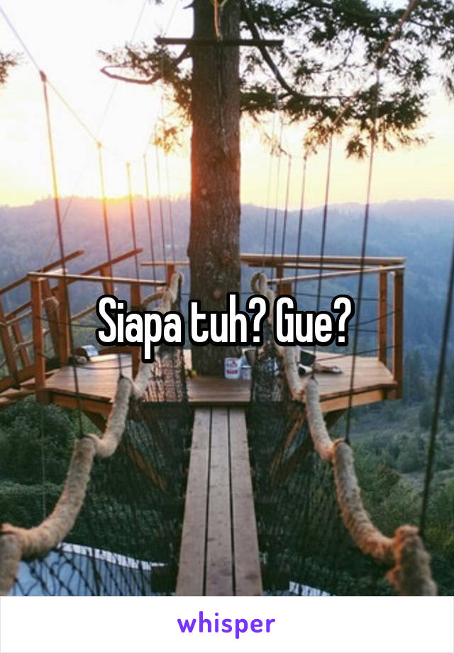 Siapa tuh? Gue? 